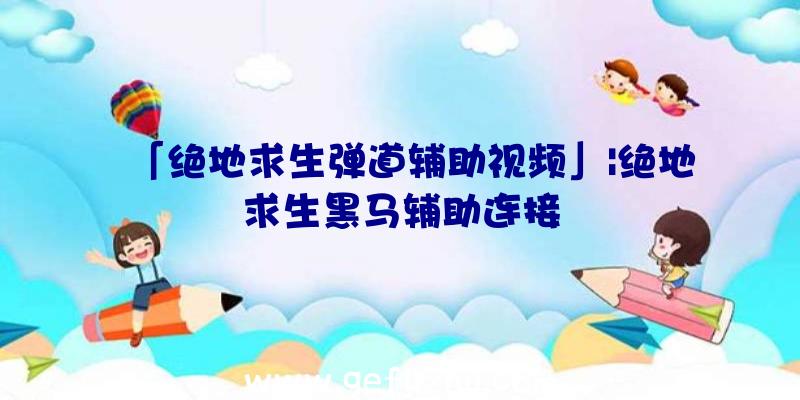 「绝地求生弹道辅助视频」|绝地求生黑马辅助连接